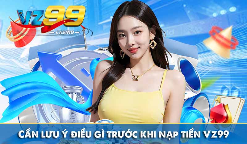 Nạp Tiền Vz99 Cần lưu ý điều gì trước khi nạp tiền Vz99